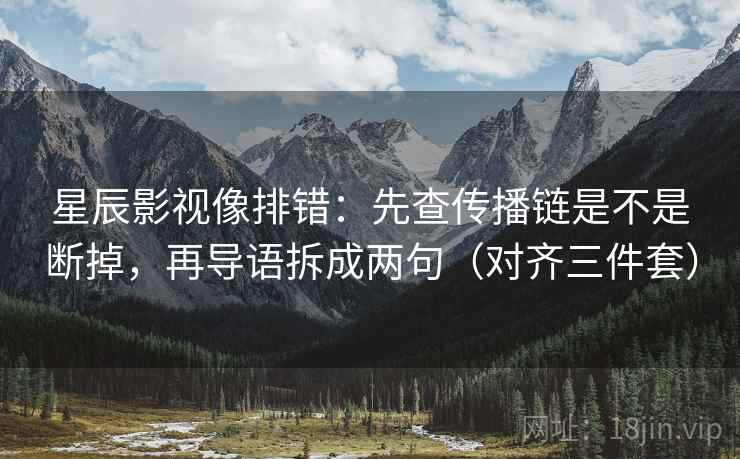 星辰影视像排错：先查传播链是不是断掉，再导语拆成两句（对齐三件套）