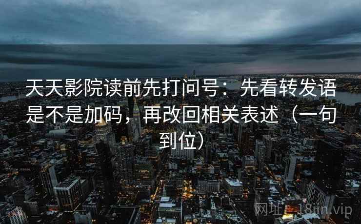 天天影院读前先打问号：先看转发语是不是加码，再改回相关表述（一句到位）