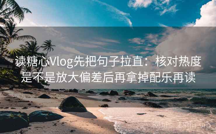 读糖心Vlog先把句子拉直：核对热度是不是放大偏差后再拿掉配乐再读