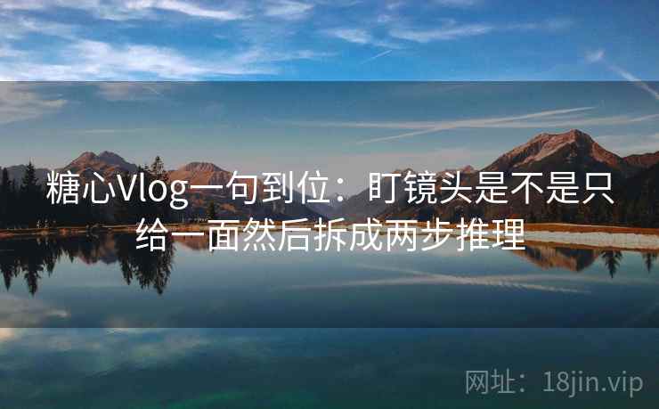 糖心Vlog一句到位:盯镜头是不是只给一面然后拆成两步推理 糖心Vlog一句到位:盯镜头是不是只给一面然后拆成两步推理