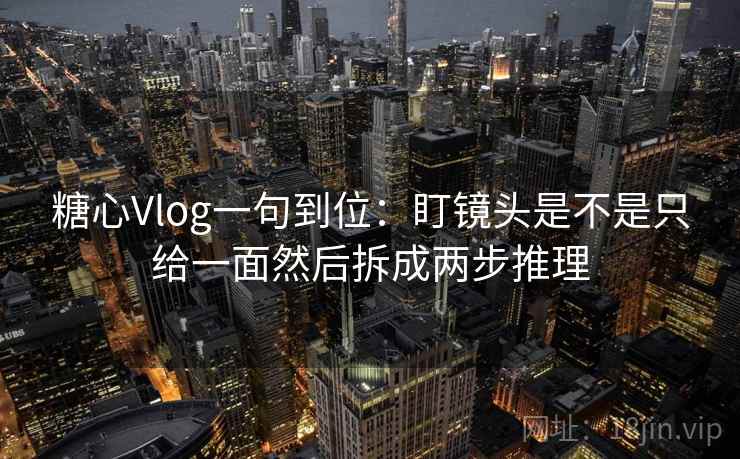 糖心Vlog一句到位:盯镜头是不是只给一面然后拆成两步推理