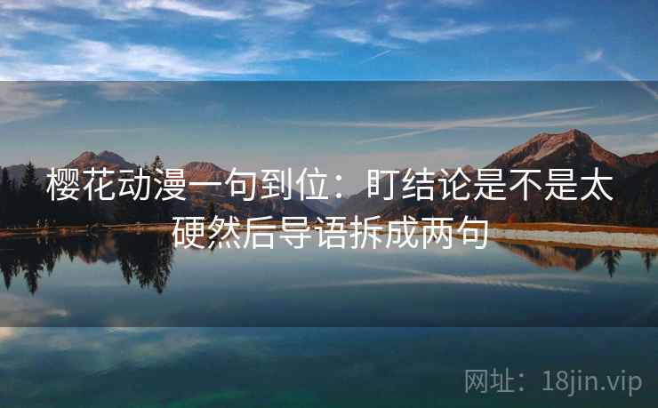 樱花动漫一句到位:盯结论是不是太硬然后导语拆成两句 樱花动漫一句到位:盯结论是不是太硬然后导语拆成两句