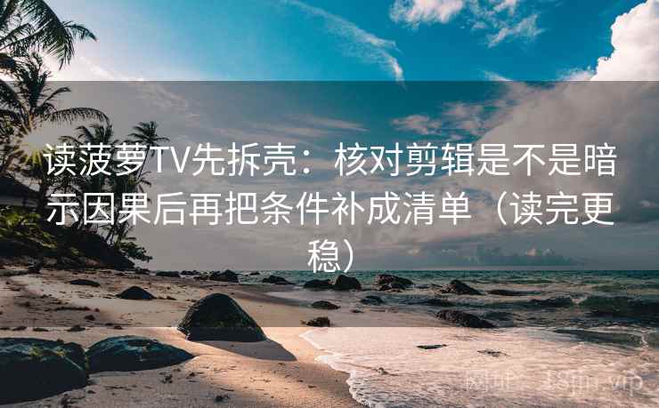 读菠萝TV先拆壳：核对剪辑是不是暗示因果后再把条件补成清单（读完更稳）