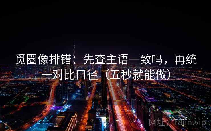 觅圈像排错：先查主语一致吗，再统一对比口径（五秒就能做）
