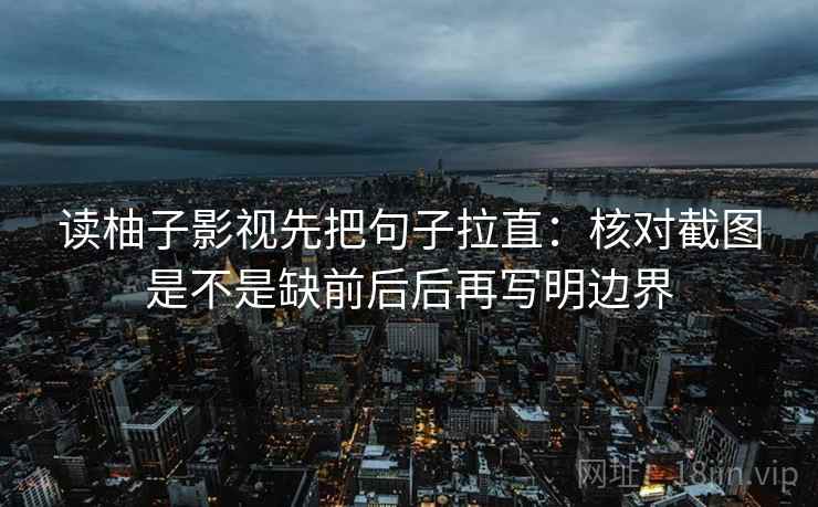 读柚子影视先把句子拉直:核对截图是不是缺前后后再写明边界