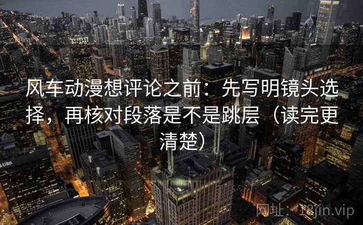 风车动漫想评论之前:先写明镜头选择,再核对段落是不是跳层(读完更清楚) 风车动漫想评论之前:先写明镜头选择,再核对段落是不是跳层(读完更清楚)