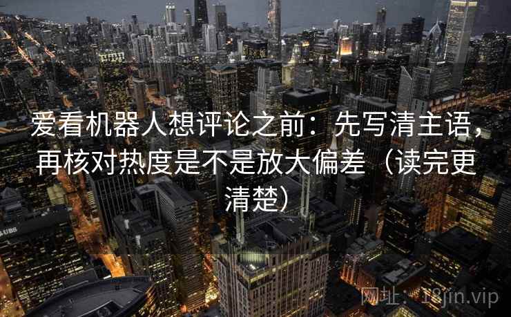 爱看机器人想评论之前：先写清主语，再核对热度是不是放大偏差（读完更清楚）