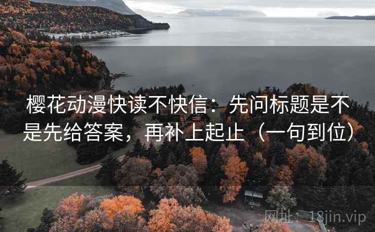 樱花动漫快读不快信：先问标题是不是先给答案，再补上起止（一句到位）