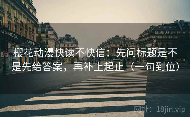 樱花动漫快读不快信:先问标题是不是先给答案,再补上起止(一句到位)