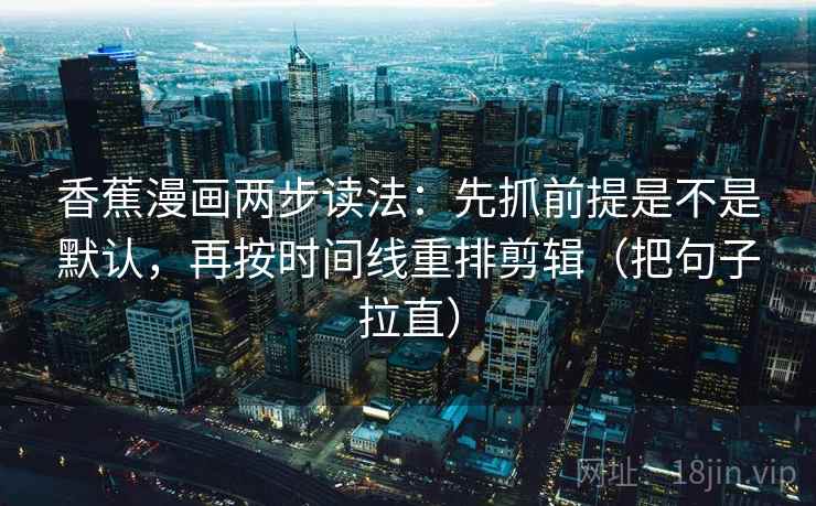 香蕉漫画两步读法：先抓前提是不是默认，再按时间线重排剪辑（把句子拉直）