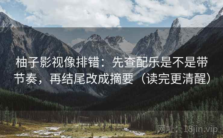 柚子影视像排错:先查配乐是不是带节奏,再结尾改成摘要(读完更清醒) 柚子影视像排错:先查配乐是不是带节奏,再结尾改成摘要(读完更清醒)