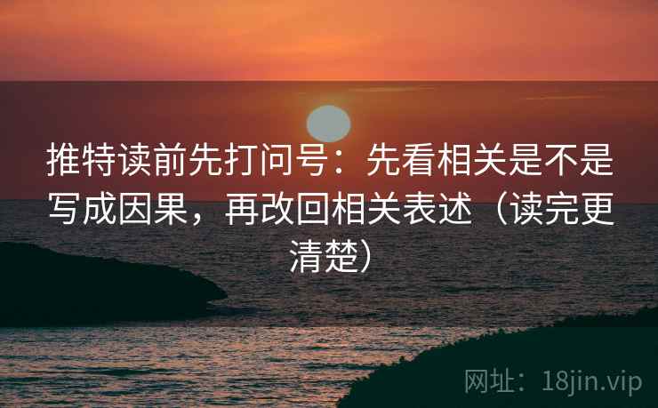 推特读前先打问号：先看相关是不是写成因果，再改回相关表述（读完更清楚）