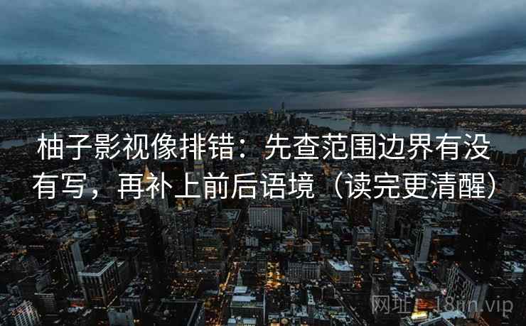 柚子影视像排错:先查范围边界有没有写,再补上前后语境(读完更清醒)