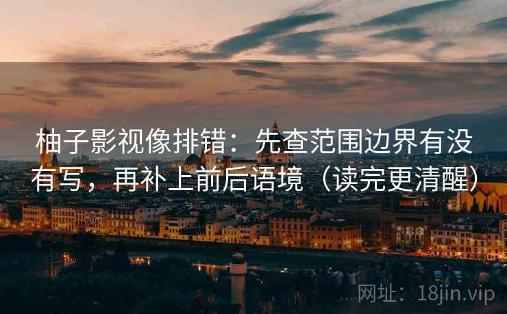 柚子影视像排错：先查范围边界有没有写，再补上前后语境（读完更清醒）