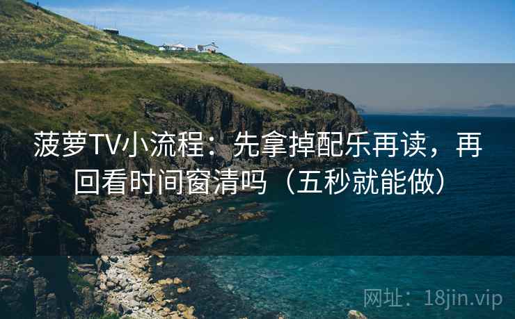 菠萝TV小流程:先拿掉配乐再读,再回看时间窗清吗(五秒就能做) 菠萝TV小流程:先拿掉配乐再读,再回看时间窗清吗(五秒就能做)