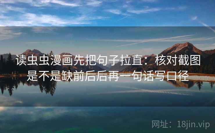 读虫虫漫画先把句子拉直:核对截图是不是缺前后后再一句话写口径 读虫虫漫画先把句子拉直:核对截图是不是缺前后后再一句话写口径