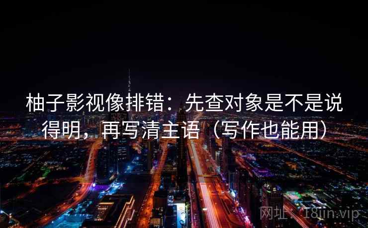 柚子影视像排错：先查对象是不是说得明，再写清主语（写作也能用）