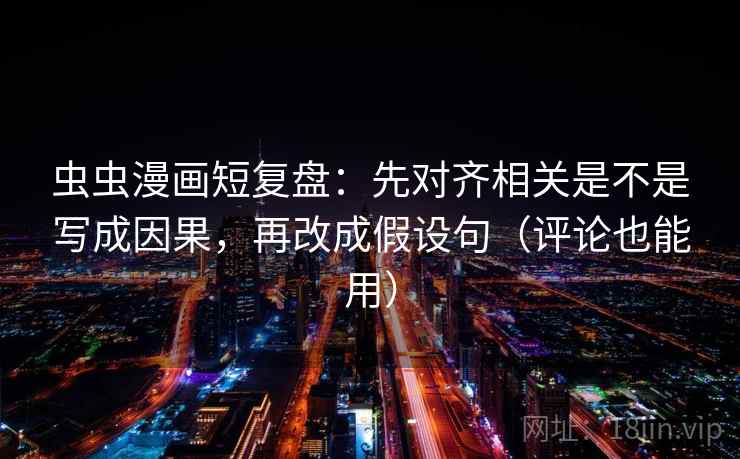 虫虫漫画短复盘:先对齐相关是不是写成因果,再改成假设句(评论也能用) 虫虫漫画短复盘:先对齐相关是不是写成因果,再改成假设句(评论也能用)