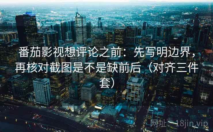 番茄影视想评论之前：先写明边界，再核对截图是不是缺前后（对齐三件套）