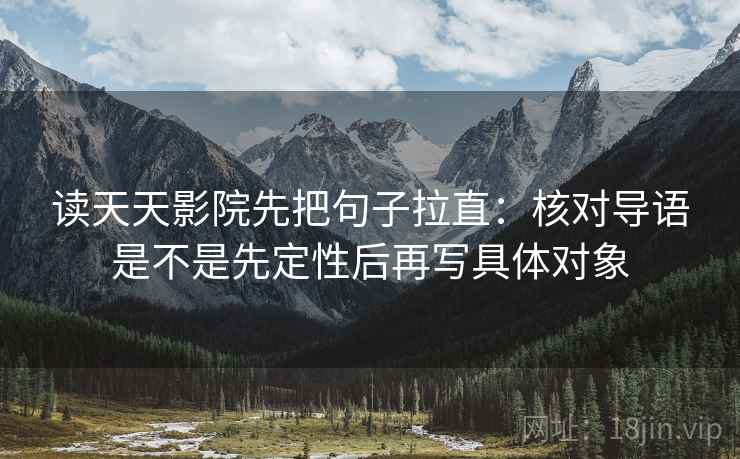 读天天影院先把句子拉直:核对导语是不是先定性后再写具体对象