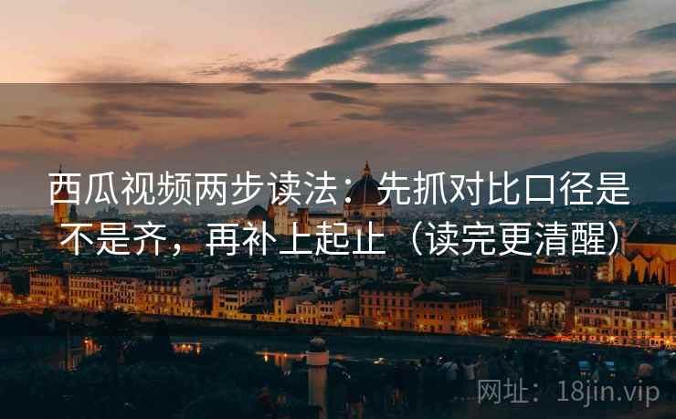 西瓜视频两步读法:先抓对比口径是不是齐,再补上起止(读完更清醒)