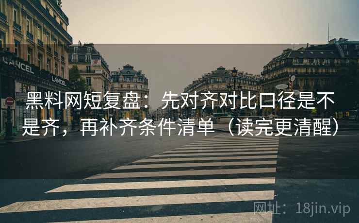 黑料网短复盘:先对齐对比口径是不是齐,再补齐条件清单(读完更清醒) 黑料网短复盘:先对齐对比口径是不是齐,再补齐条件清单(读完更清醒)