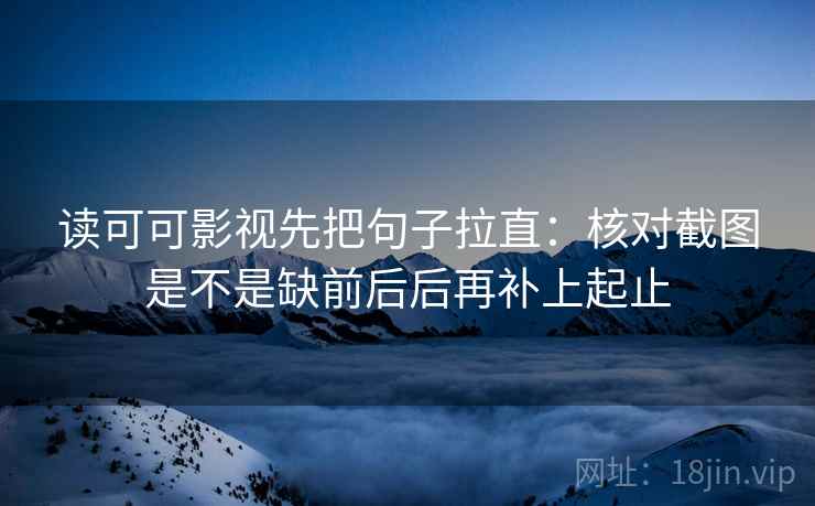 读可可影视先把句子拉直:核对截图是不是缺前后后再补上起止 读可可影视先把句子拉直:核对截图是不是缺前后后再补上起止
