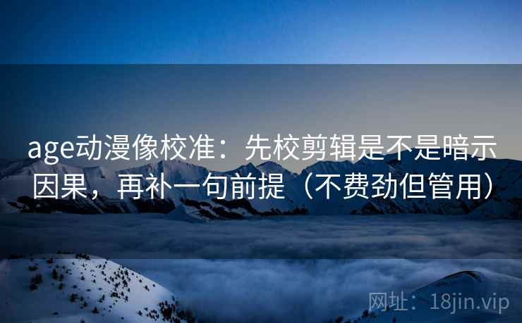 age动漫像校准:先校剪辑是不是暗示因果,再补一句前提(不费劲但管用)