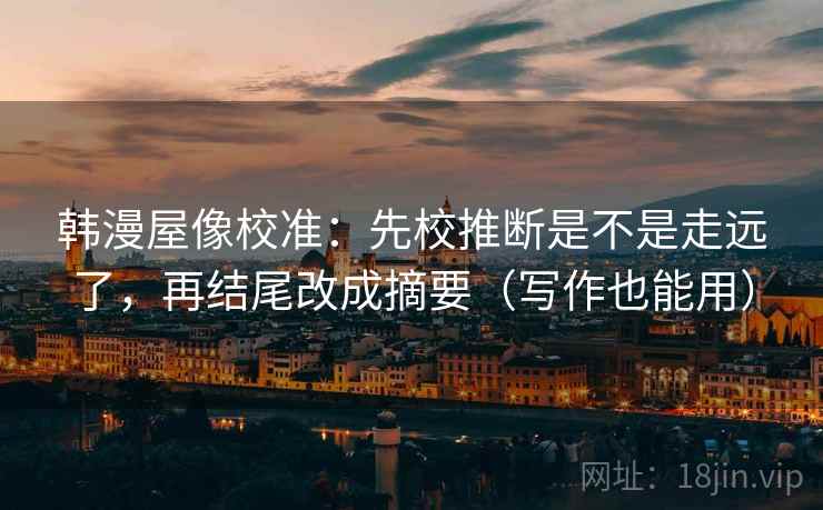 韩漫屋像校准:先校推断是不是走远了,再结尾改成摘要(写作也能用) 韩漫屋像校准:先校推断是不是走远了,再结尾改成摘要(写作也能用)