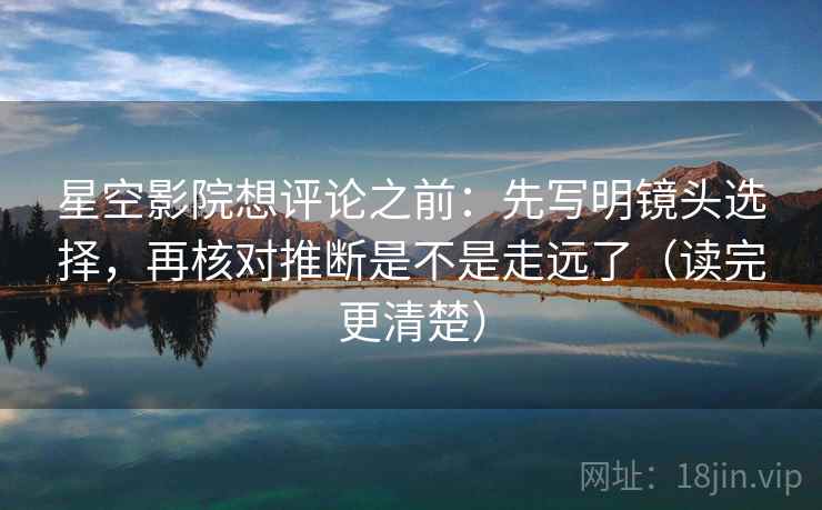 星空影院想评论之前:先写明镜头选择,再核对推断是不是走远了(读完更清楚) 星空影院想评论之前:先写明镜头选择,再核对推断是不是走远了(读完更清楚)