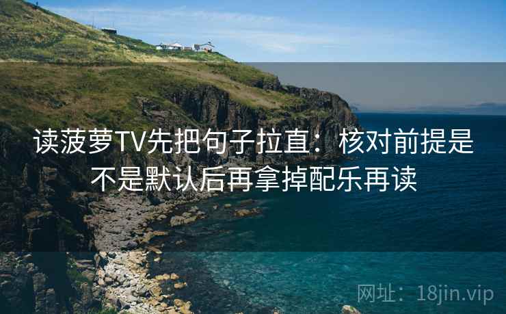 读菠萝TV先把句子拉直:核对前提是不是默认后再拿掉配乐再读