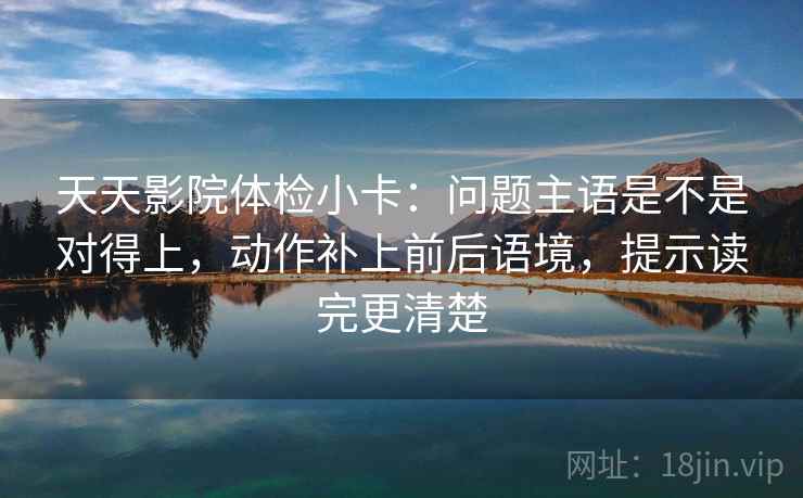 天天影院体检小卡：问题主语是不是对得上，动作补上前后语境，提示读完更清楚