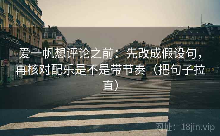 爱一帆想评论之前：先改成假设句，再核对配乐是不是带节奏（把句子拉直）