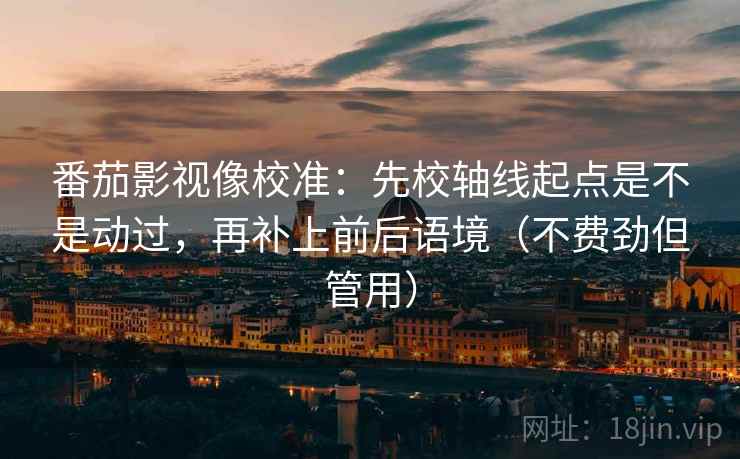 番茄影视像校准:先校轴线起点是不是动过,再补上前后语境(不费劲但管用) 番茄影视像校准:先校轴线起点是不是动过,再补上前后语境(不费劲但管用)