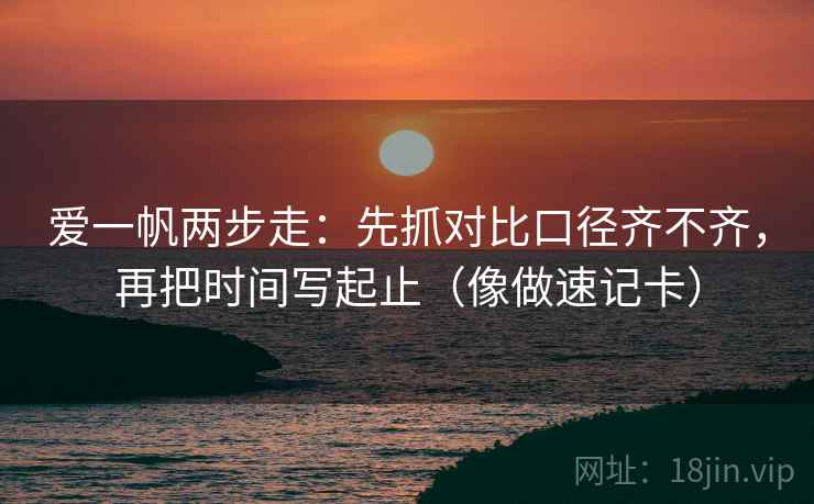 爱一帆两步走:先抓对比口径齐不齐,再把时间写起止(像做速记卡)
