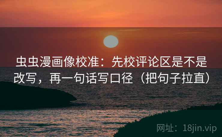 虫虫漫画像校准:先校评论区是不是改写,再一句话写口径(把句子拉直)