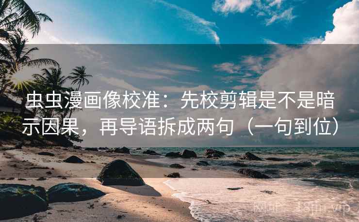虫虫漫画像校准:先校剪辑是不是暗示因果,再导语拆成两句(一句到位) 虫虫漫画像校准:先校剪辑是不是暗示因果,再导语拆成两句(一句到位)