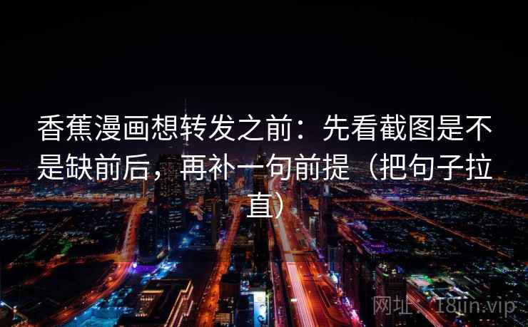 香蕉漫画想转发之前：先看截图是不是缺前后，再补一句前提（把句子拉直）