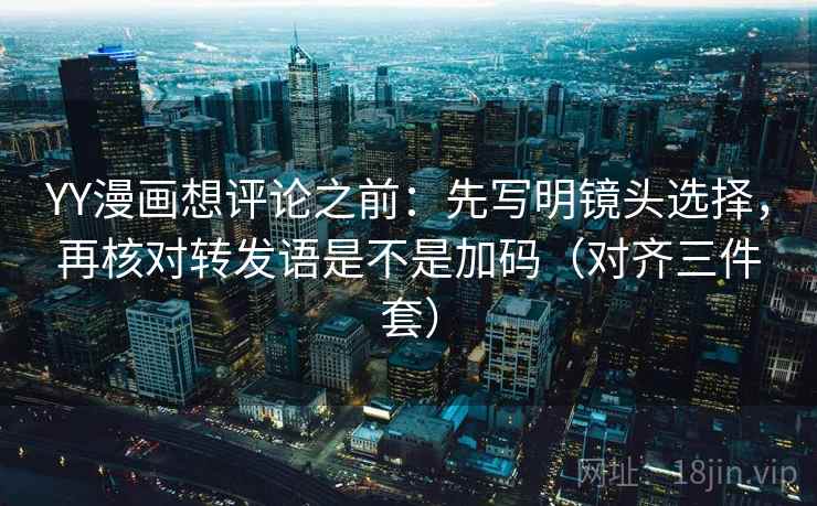 YY漫画想评论之前：先写明镜头选择，再核对转发语是不是加码（对齐三件套）