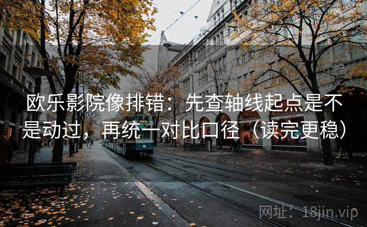 欧乐影院像排错：先查轴线起点是不是动过，再统一对比口径（读完更稳）
