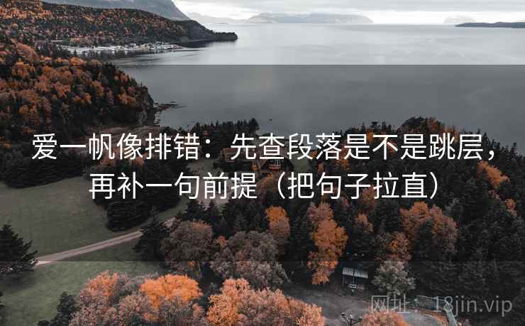 爱一帆像排错：先查段落是不是跳层，再补一句前提（把句子拉直）