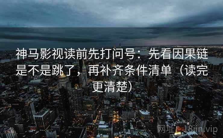 神马影视读前先打问号:先看因果链是不是跳了,再补齐条件清单(读完更清楚) 神马影视读前先打问号:先看因果链是不是跳了,再补齐条件清单(读完更清楚)