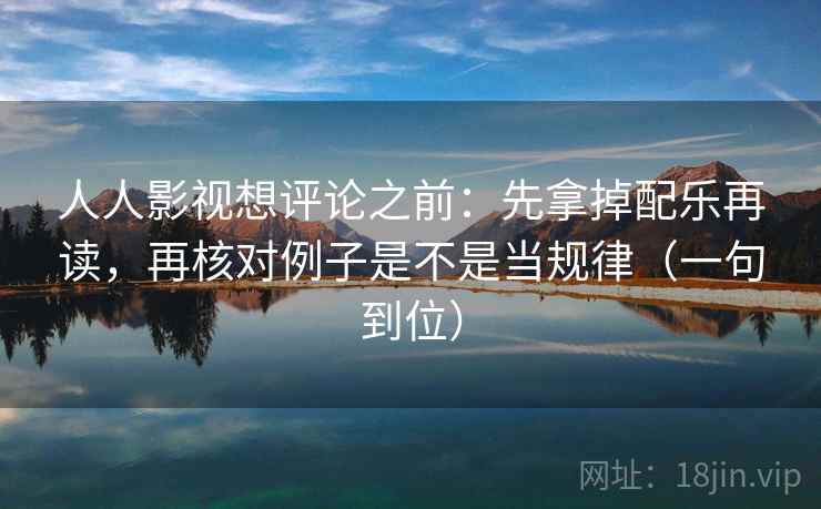 人人影视想评论之前：先拿掉配乐再读，再核对例子是不是当规律（一句到位）