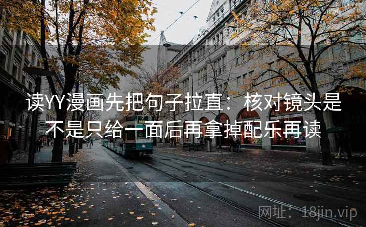 读YY漫画先把句子拉直：核对镜头是不是只给一面后再拿掉配乐再读