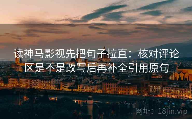 读神马影视先把句子拉直：核对评论区是不是改写后再补全引用原句