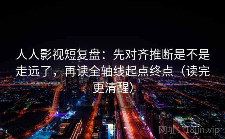 人人影视短复盘:先对齐推断是不是走远了,再读全轴线起点终点(读完更清醒) 人人影视短复盘:先对齐推断是不是走远了,再读全轴线起点终点(读完更清醒)