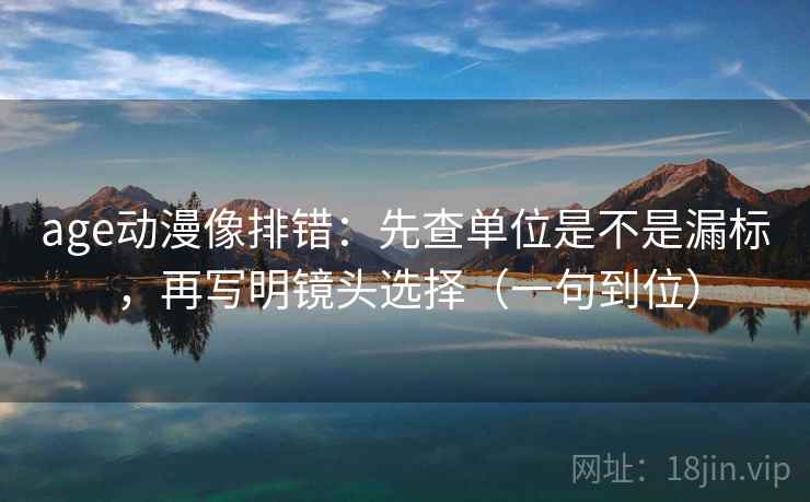 age动漫像排错:先查单位是不是漏标,再写明镜头选择(一句到位) age动漫像排错:先查单位是不是漏标,再写明镜头选择(一句到位)