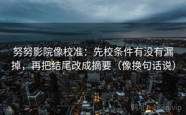 努努影院像校准：先校条件有没有漏掉，再把结尾改成摘要（像换句话说）