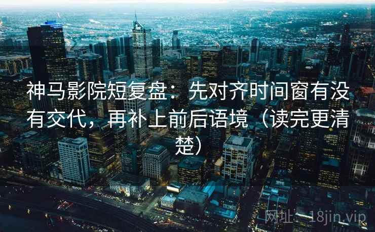 神马影院短复盘：先对齐时间窗有没有交代，再补上前后语境（读完更清楚）