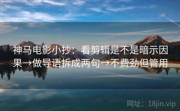 神马电影小抄：看剪辑是不是暗示因果→做导语拆成两句→不费劲但管用